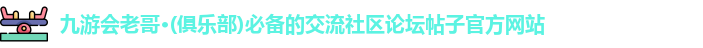 九游会老哥·(俱乐部)必备的交流社区论坛帖子官方网站